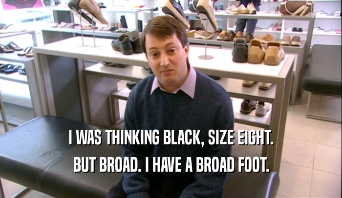 I WAS THINKING BLACK, SIZE EIGHT. BUT BROAD. I HAVE A BROAD FOOT. 