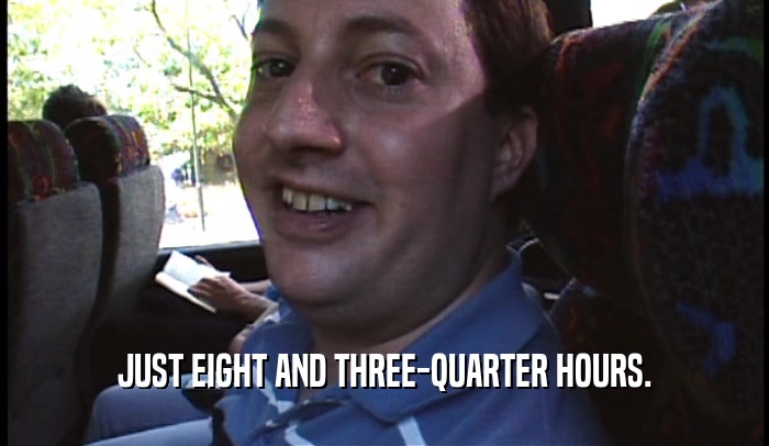 JUST EIGHT AND THREE-QUARTER HOURS.  