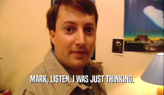 MARK, LISTEN, I WAS JUST THINKING.  