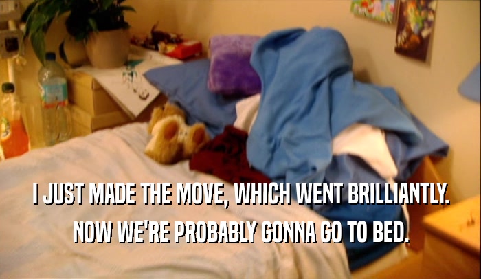 I JUST MADE THE MOVE, WHICH WENT BRILLIANTLY. NOW WE'RE PROBABLY GONNA GO TO BED. 