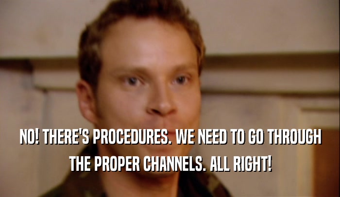 NO! THERE'S PROCEDURES. WE NEED TO GO THROUGH THE PROPER CHANNELS. ALL RIGHT! 