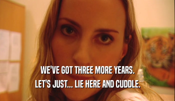 WE'VE GOT THREE MORE YEARS. LET'S JUST... LIE HERE AND CUDDLE. 