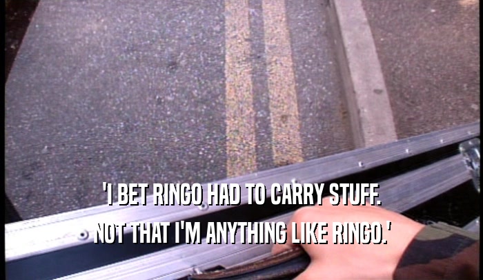 'I BET RINGO HAD TO CARRY STUFF.
 NOT THAT I'M ANYTHING LIKE RINGO.'
 