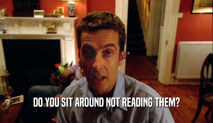 DO YOU SIT AROUND NOT READING THEM?  