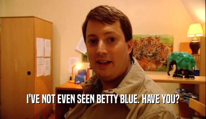 I'VE NOT EVEN SEEN BETTY BLUE. HAVE YOU?  