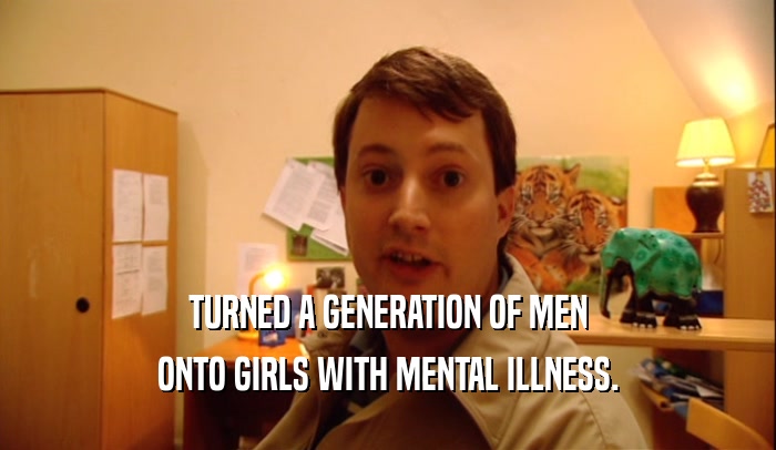 TURNED A GENERATION OF MEN ONTO GIRLS WITH MENTAL ILLNESS. 