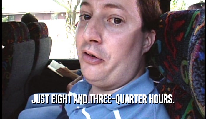 JUST EIGHT AND THREE-QUARTER HOURS.  