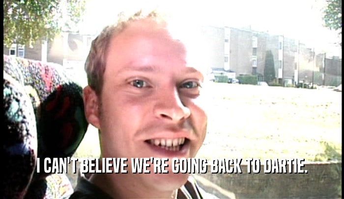 I CAN'T BELIEVE WE'RE GOING BACK TO DARTIE.  