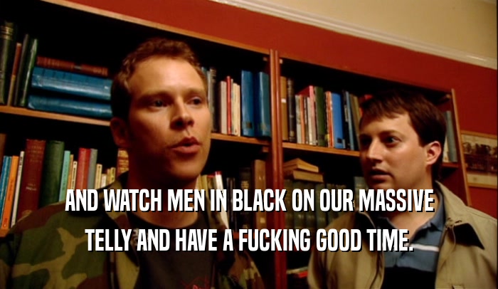 AND WATCH MEN IN BLACK ON OUR MASSIVE TELLY AND HAVE A FUCKING GOOD TIME. 