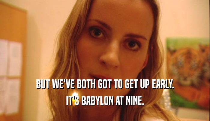 BUT WE'VE BOTH GOT TO GET UP EARLY.
 IT'S BABYLON AT NINE.
 