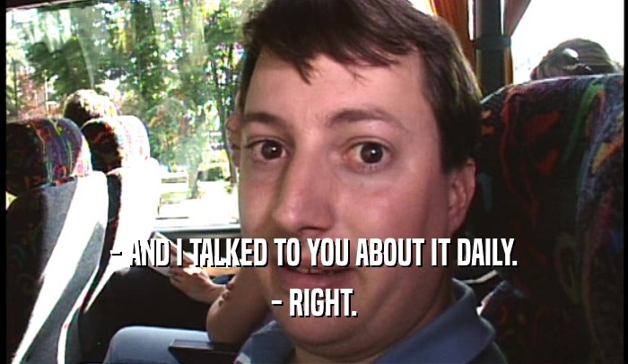 - AND I TALKED TO YOU ABOUT IT DAILY. - RIGHT. 