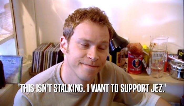 'THIS ISN'T STALKING. I WANT TO SUPPORT JEZ.'  