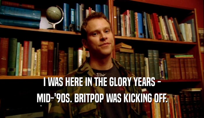 I WAS HERE IN THE GLORY YEARS - MID-'90S. BRITPOP WAS KICKING OFF. 