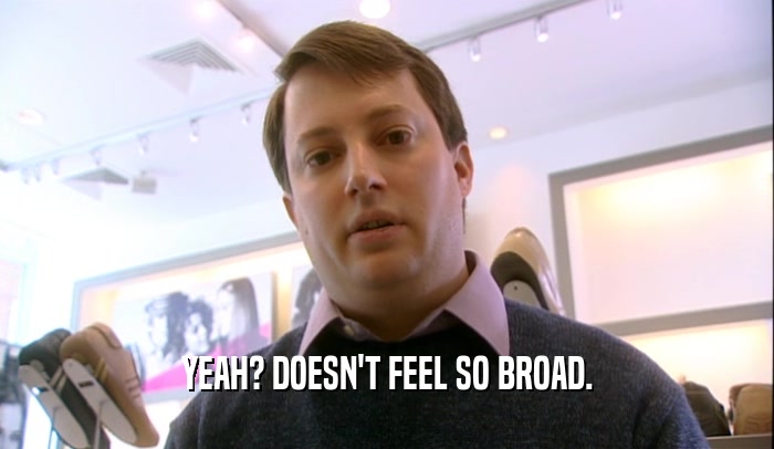 YEAH? DOESN'T FEEL SO BROAD.  