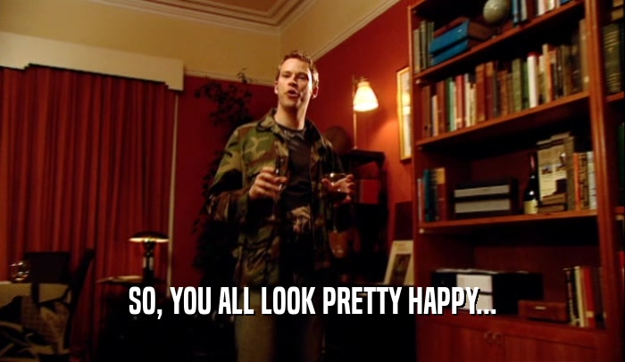 SO, YOU ALL LOOK PRETTY HAPPY...  