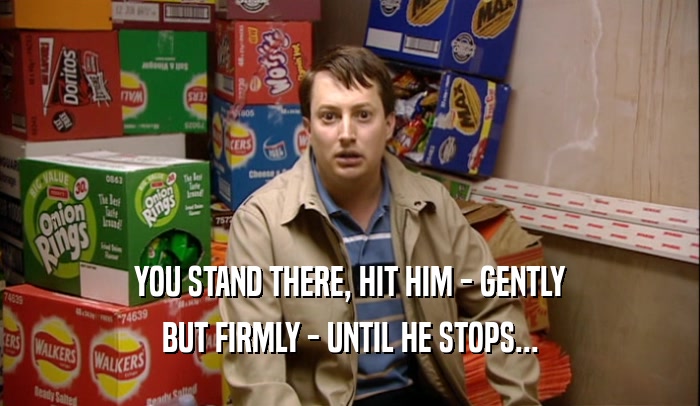 YOU STAND THERE, HIT HIM - GENTLY BUT FIRMLY - UNTIL HE STOPS... 