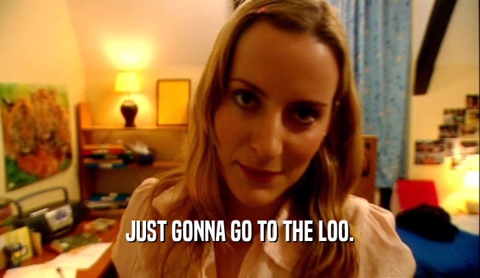 JUST GONNA GO TO THE LOO.  