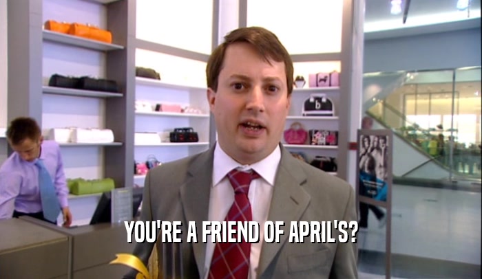 YOU'RE A FRIEND OF APRIL'S?  