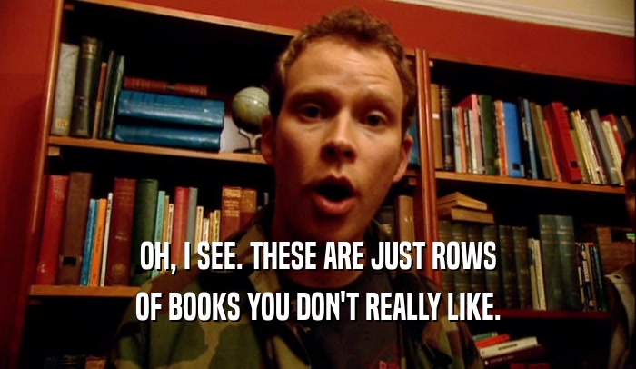 OH, I SEE. THESE ARE JUST ROWS OF BOOKS YOU DON'T REALLY LIKE. 