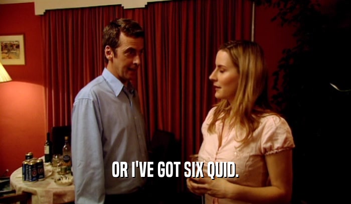 OR I'VE GOT SIX QUID.  