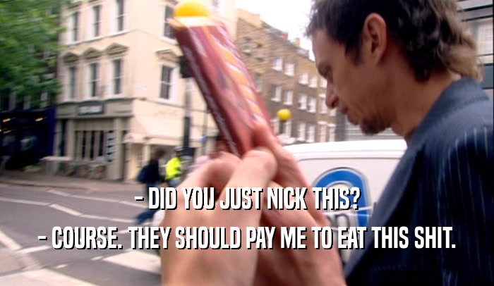 - DID YOU JUST NICK THIS? - COURSE. THEY SHOULD PAY ME TO EAT THIS SHIT. 