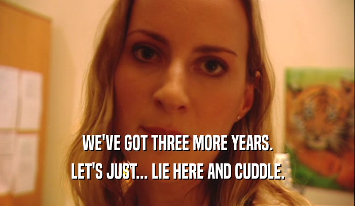 WE'VE GOT THREE MORE YEARS. LET'S JUST... LIE HERE AND CUDDLE. 