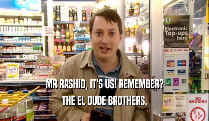 MR RASHID, IT'S US! REMEMBER?
 THE EL DUDE BROTHERS.
 