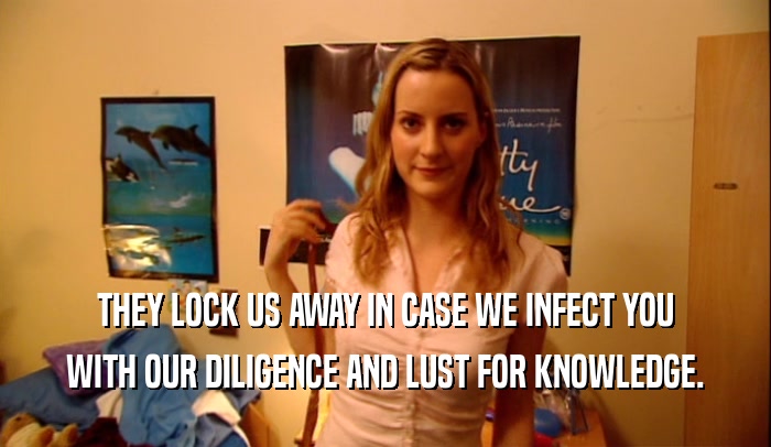 THEY LOCK US AWAY IN CASE WE INFECT YOU WITH OUR DILIGENCE AND LUST FOR KNOWLEDGE. 