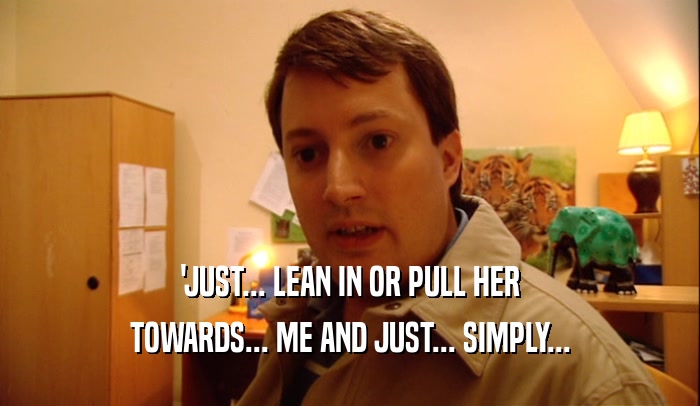 'JUST... LEAN IN OR PULL HER TOWARDS... ME AND JUST... SIMPLY... 