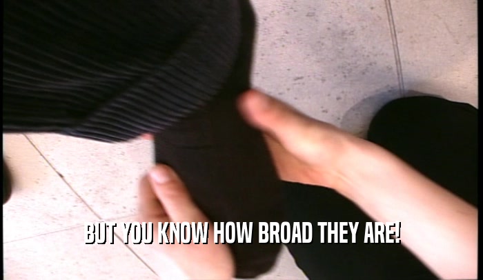 BUT YOU KNOW HOW BROAD THEY ARE!  