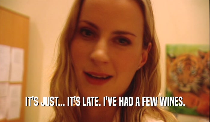 IT'S JUST... IT'S LATE. I'VE HAD A FEW WINES.  