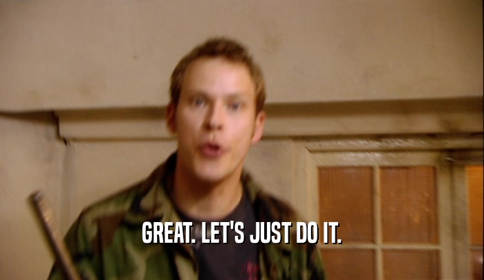 GREAT. LET'S JUST DO IT.  