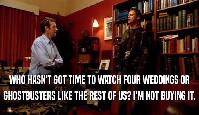WHO HASN'T GOT TIME TO WATCH FOUR WEDDINGS OR GHOSTBUSTERS LIKE THE REST OF US? I'M NOT BUYING IT. 
