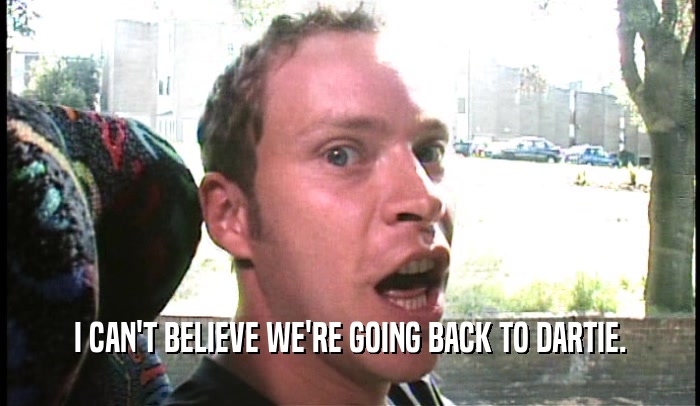 I CAN'T BELIEVE WE'RE GOING BACK TO DARTIE.  