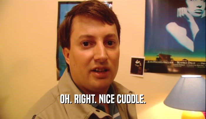 OH. RIGHT. NICE CUDDLE.  