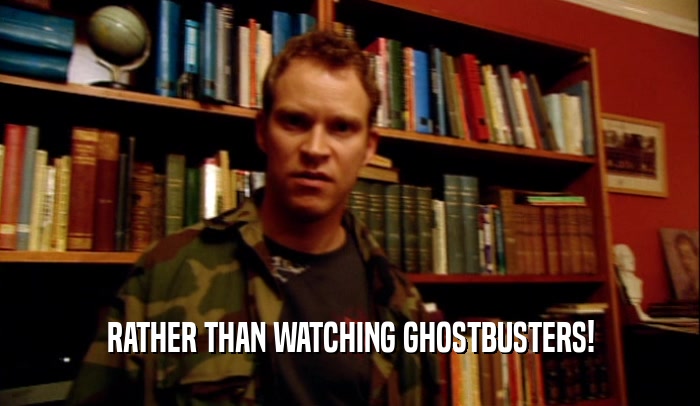 RATHER THAN WATCHING GHOSTBUSTERS!  