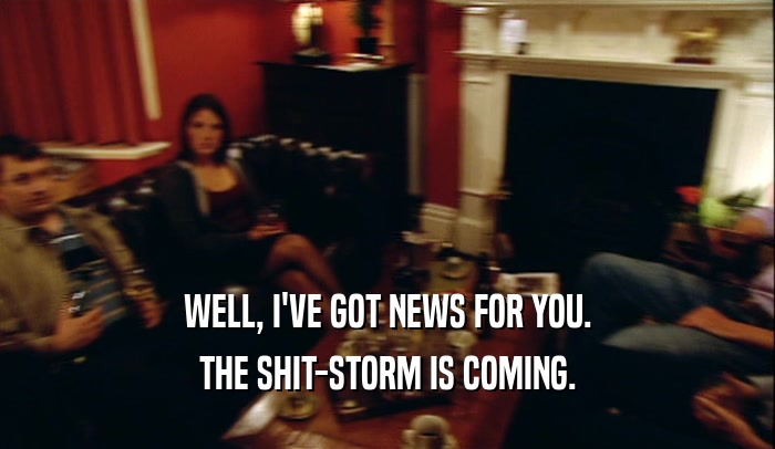 WELL, I'VE GOT NEWS FOR YOU.
 THE SHIT-STORM IS COMING.
 