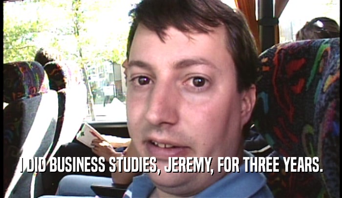 I DID BUSINESS STUDIES, JEREMY, FOR THREE YEARS.  