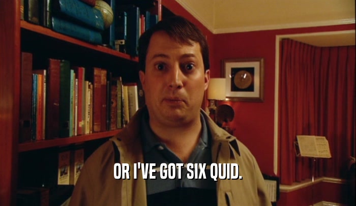 OR I'VE GOT SIX QUID.  