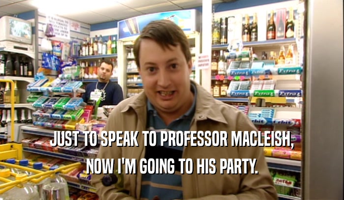 JUST TO SPEAK TO PROFESSOR MACLEISH,
 NOW I'M GOING TO HIS PARTY.
 