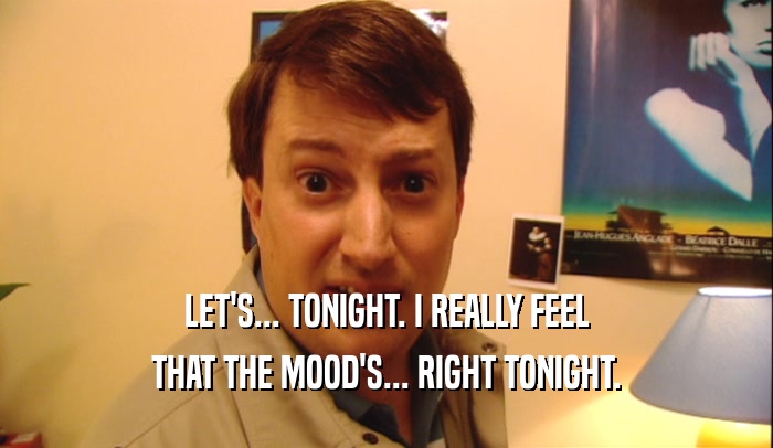 LET'S... TONIGHT. I REALLY FEEL
 THAT THE MOOD'S... RIGHT TONIGHT.
 