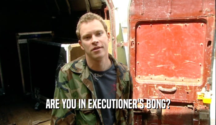 ARE YOU IN EXECUTIONER'S BONG?
  