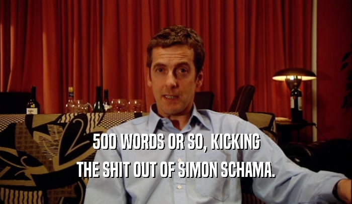 500 WORDS OR SO, KICKING THE SHIT OUT OF SIMON SCHAMA. 