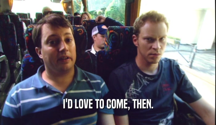 I'D LOVE TO COME, THEN.  