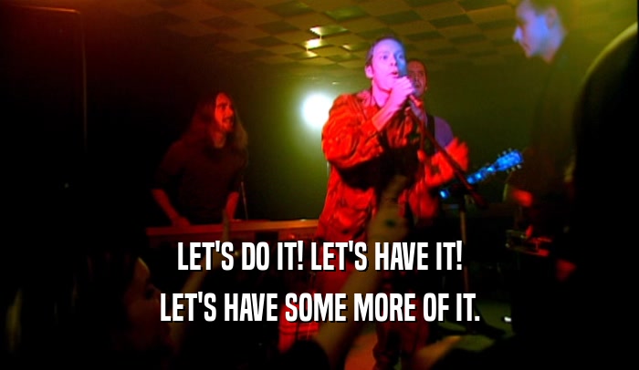 LET'S DO IT! LET'S HAVE IT! LET'S HAVE SOME MORE OF IT. 