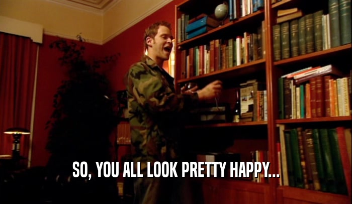 SO, YOU ALL LOOK PRETTY HAPPY...  