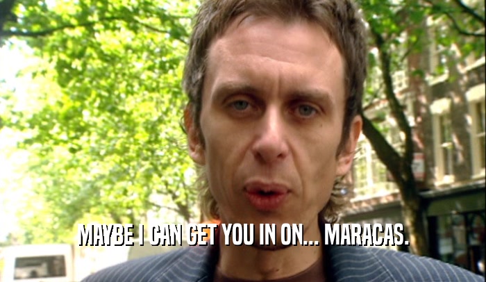 MAYBE I CAN GET YOU IN ON... MARACAS.  