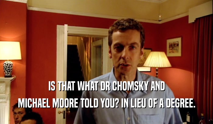 IS THAT WHAT DR CHOMSKY AND MICHAEL MOORE TOLD YOU? IN LIEU OF A DEGREE. 