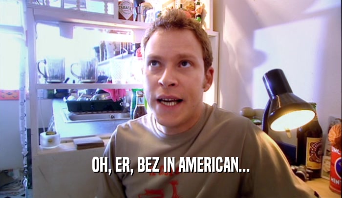 OH, ER, BEZ IN AMERICAN...  