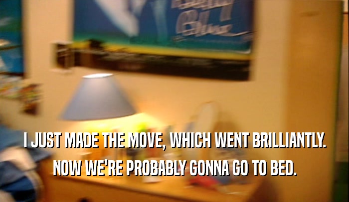 I JUST MADE THE MOVE, WHICH WENT BRILLIANTLY. NOW WE'RE PROBABLY GONNA GO TO BED. 